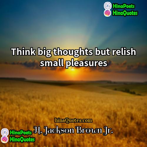 H Jackson Brown Jr Quotes | Think big thoughts but relish small pleasures.
